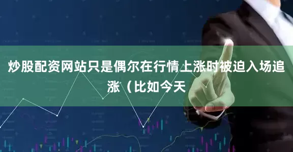 炒股配资网站只是偶尔在行情上涨时被迫入场追涨（比如今天