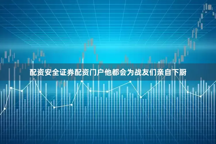 配资安全证券配资门户他都会为战友们亲自下厨