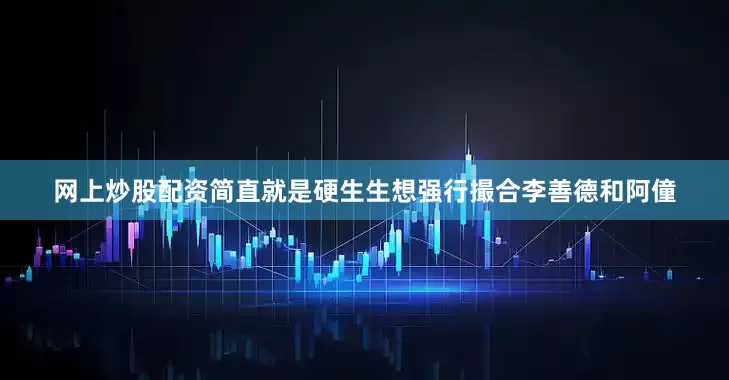 网上炒股配资简直就是硬生生想强行撮合李善德和阿僮