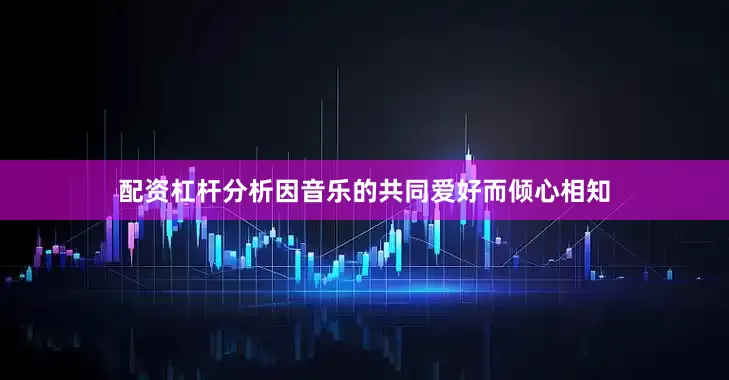 配资杠杆分析因音乐的共同爱好而倾心相知