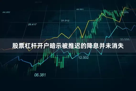 股票杠杆开户暗示被推迟的降息并未消失