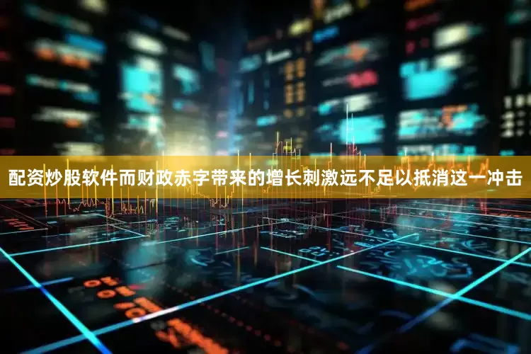 配资炒股软件而财政赤字带来的增长刺激远不足以抵消这一冲击