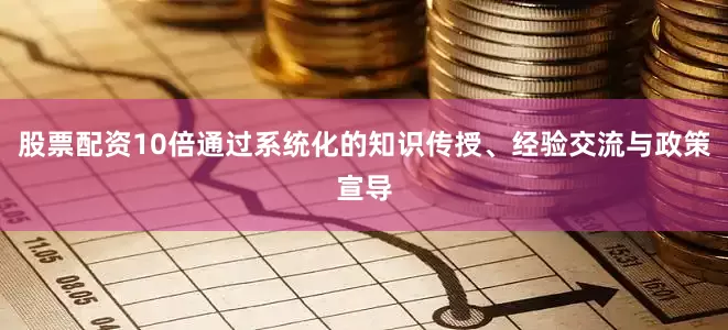 股票配资10倍通过系统化的知识传授、经验交流与政策宣导