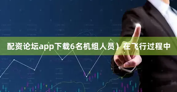 配资论坛app下载6名机组人员）在飞行过程中