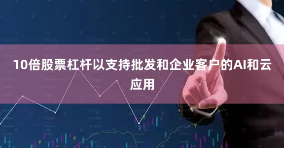 10倍股票杠杆以支持批发和企业客户的AI和云应用