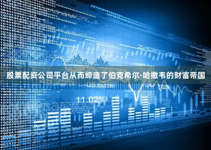 股票配资公司平台从而缔造了伯克希尔·哈撒韦的财富帝国