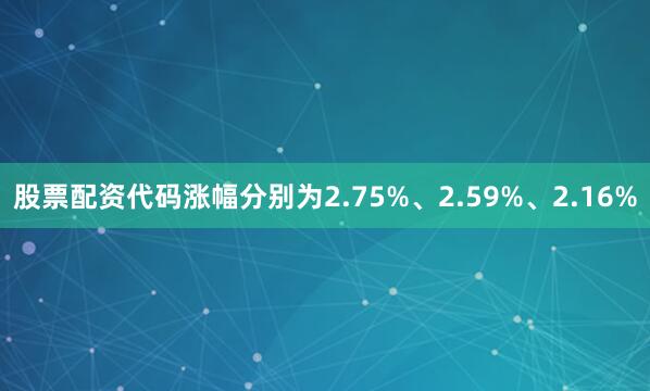 股票配资代码涨幅分别为2.75%、2.59%、2.16%