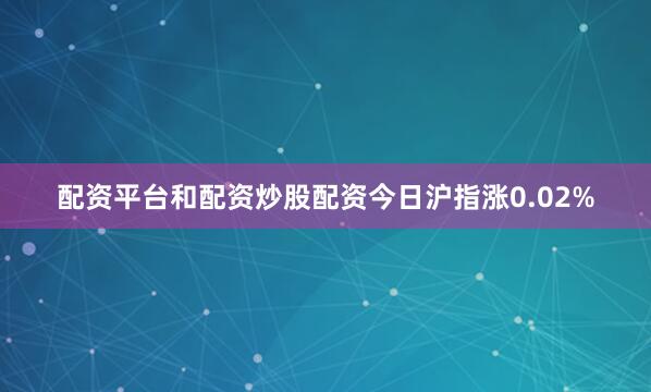 配资平台和配资炒股配资今日沪指涨0.02%