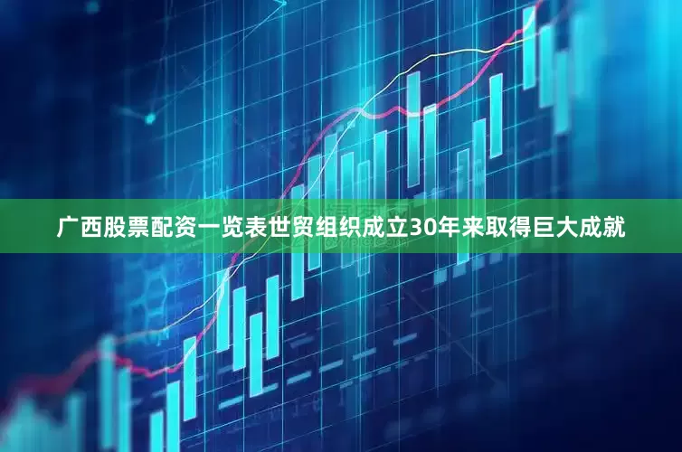 广西股票配资一览表世贸组织成立30年来取得巨大成就
