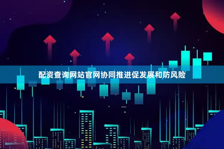 配资查询网站官网协同推进促发展和防风险