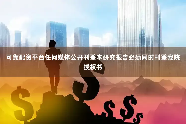 可靠配资平台任何媒体公开刊登本研究报告必须同时刊登我院授权书