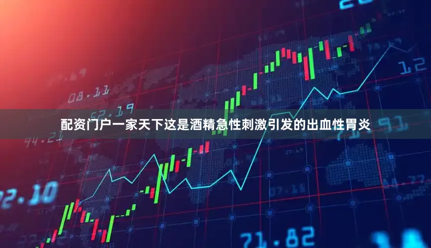 配资门户一家天下这是酒精急性刺激引发的出血性胃炎