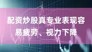 配资炒股真专业表现容易疲劳、视力下降