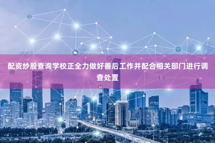 配资炒股查询学校正全力做好善后工作并配合相关部门进行调查处置