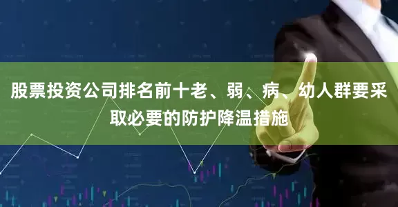 股票投资公司排名前十老、弱、病、幼人群要采取必要的防护降温措施