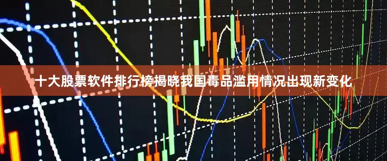 十大股票软件排行榜揭晓我国毒品滥用情况出现新变化