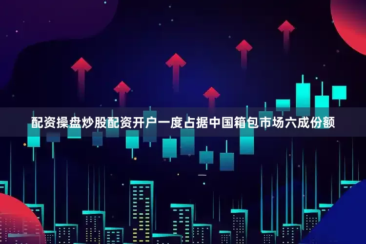 配资操盘炒股配资开户一度占据中国箱包市场六成份额