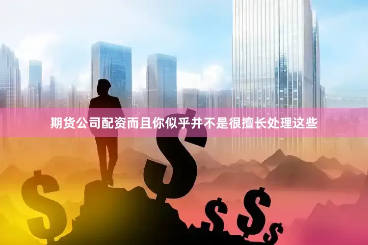 期货公司配资而且你似乎并不是很擅长处理这些