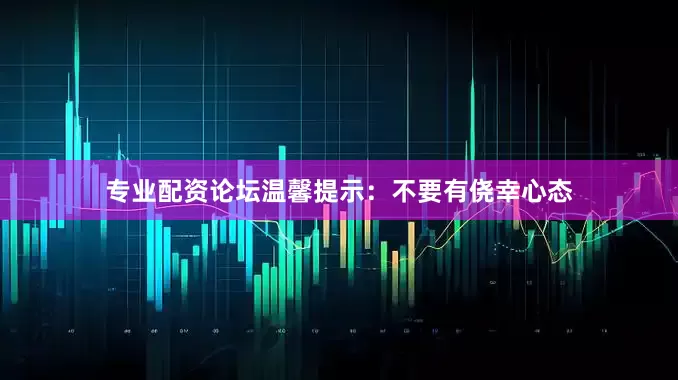 专业配资论坛温馨提示：不要有侥幸心态