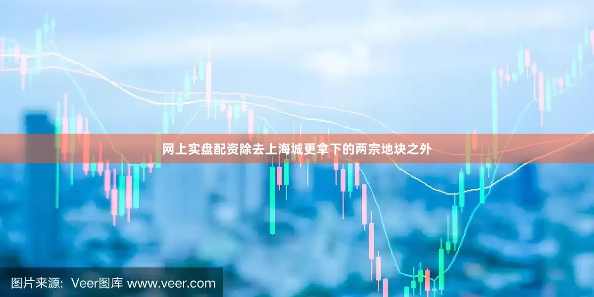 网上实盘配资除去上海城更拿下的两宗地块之外