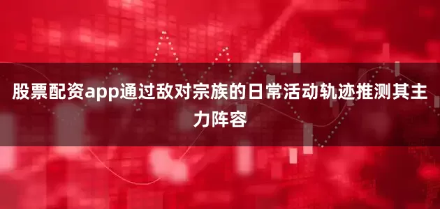 股票配资app通过敌对宗族的日常活动轨迹推测其主力阵容