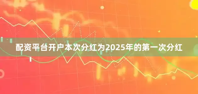 配资平台开户本次分红为2025年的第一次分红