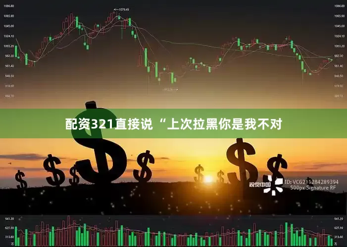 配资321直接说 “上次拉黑你是我不对