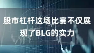 股市杠杆这场比赛不仅展现了BLG的实力