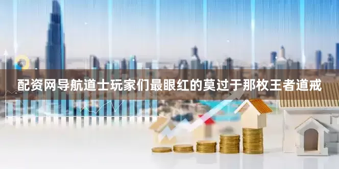 配资网导航道士玩家们最眼红的莫过于那枚王者道戒