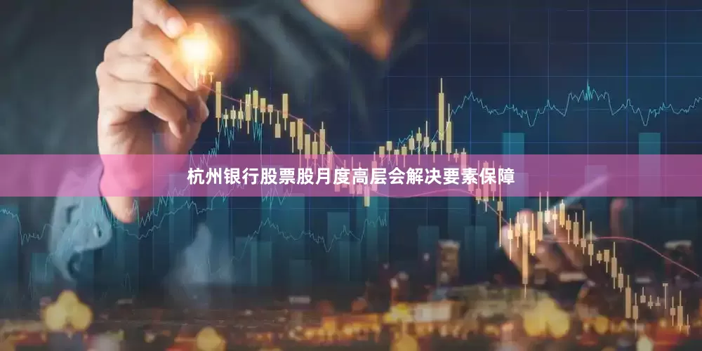 杭州银行股票股月度高层会解决要素保障