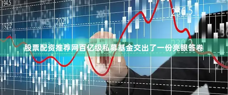股票配资推荐网百亿级私募基金交出了一份亮眼答卷