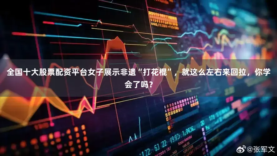 全国十大股票配资平台女子展示非遗“打花棍”，就这么左右来回拉，你学会了吗？