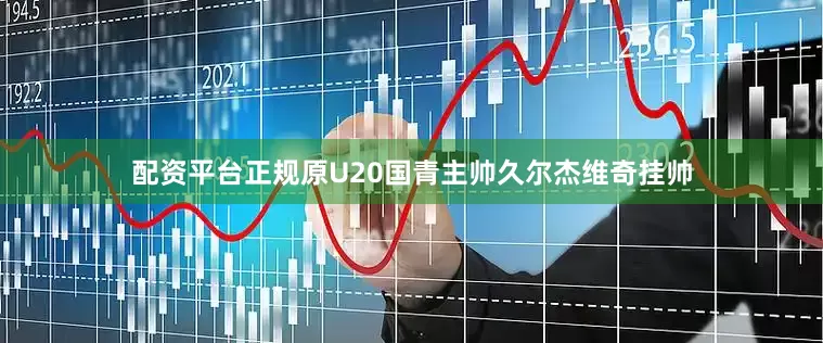 配资平台正规原U20国青主帅久尔杰维奇挂帅