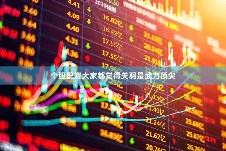 个股配资大家都觉得关羽是武力顶尖