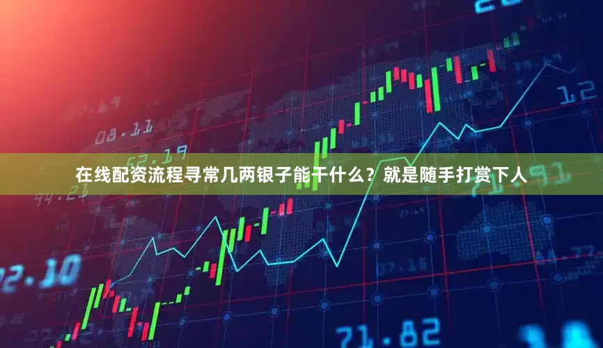 在线配资流程寻常几两银子能干什么？就是随手打赏下人