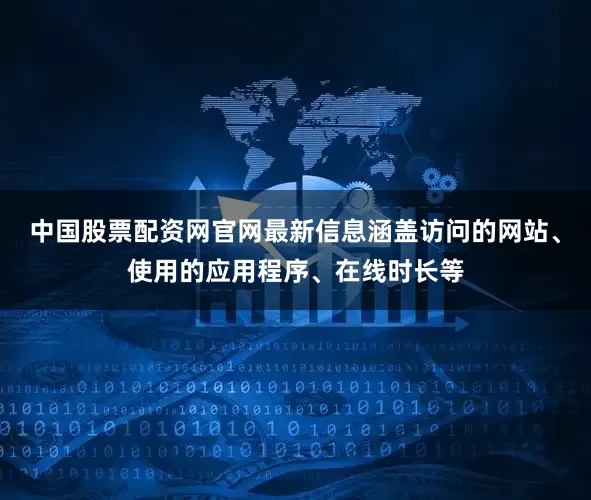 中国股票配资网官网最新信息涵盖访问的网站、使用的应用程序、在线时长等