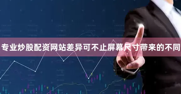 专业炒股配资网站差异可不止屏幕尺寸带来的不同