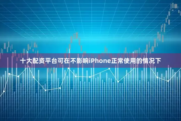 十大配资平台可在不影响iPhone正常使用的情况下
