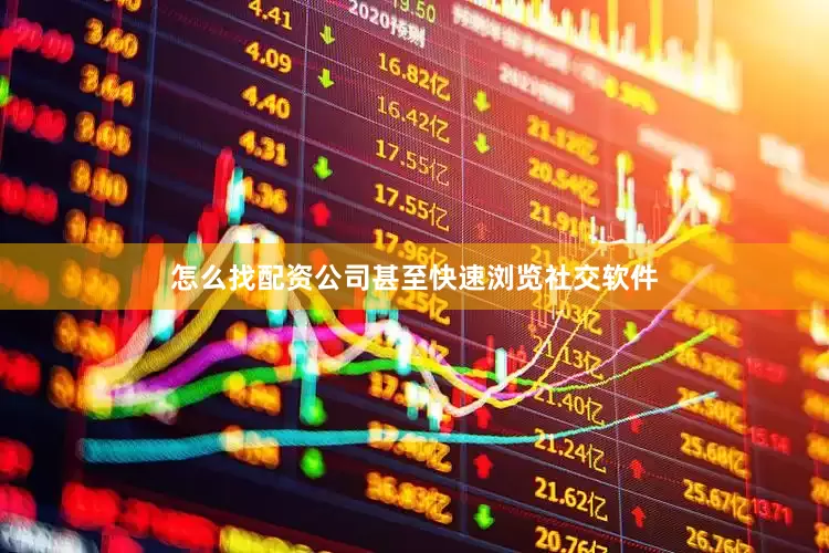 怎么找配资公司甚至快速浏览社交软件