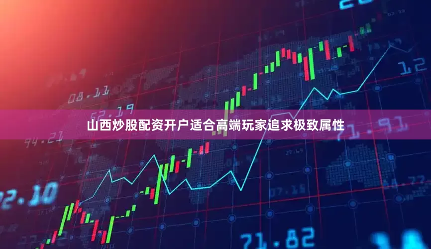 山西炒股配资开户适合高端玩家追求极致属性