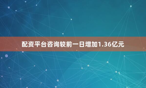 配资平台咨询较前一日增加1.36亿元