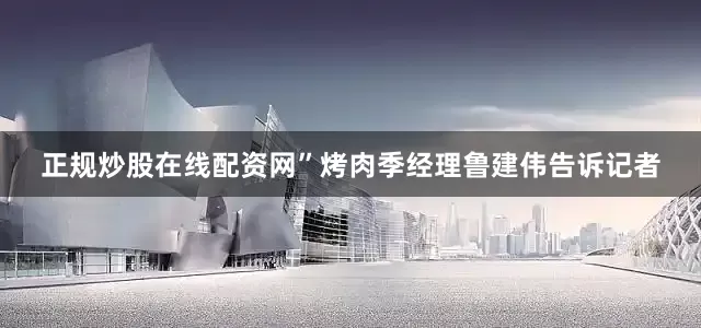正规炒股在线配资网”烤肉季经理鲁建伟告诉记者
