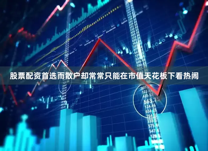 股票配资首选而散户却常常只能在市值天花板下看热闹