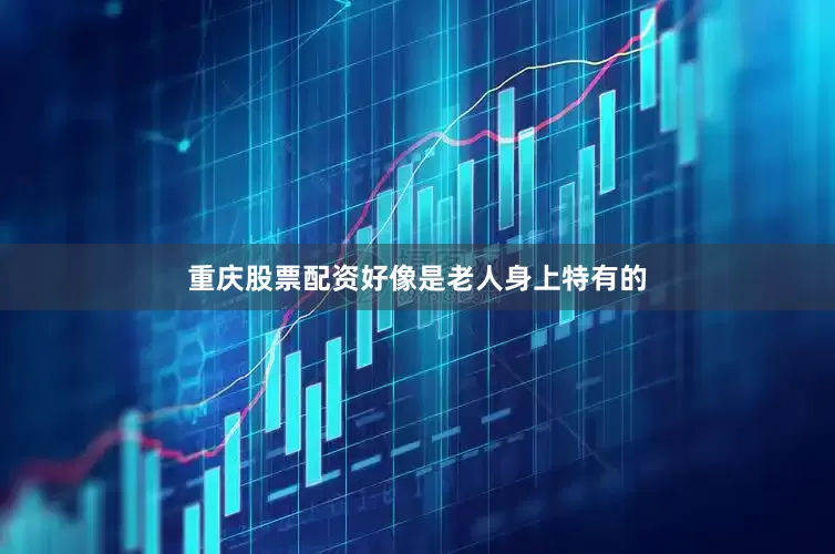 重庆股票配资好像是老人身上特有的