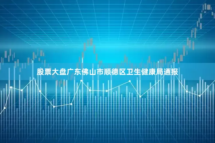 股票大盘广东佛山市顺德区卫生健康局通报