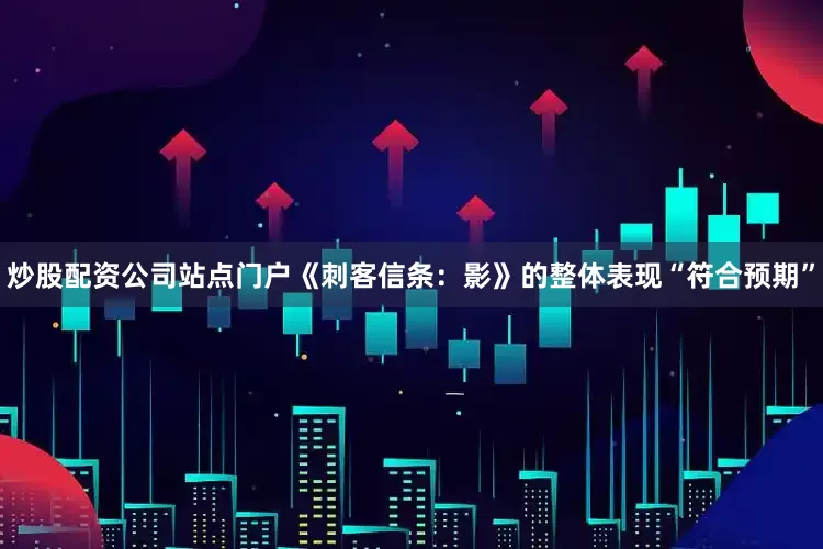炒股配资公司站点门户《刺客信条：影》的整体表现“符合预期”