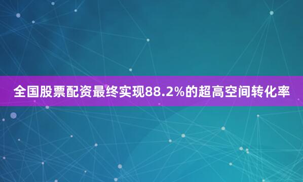 全国股票配资最终实现88.2%的超高空间转化率