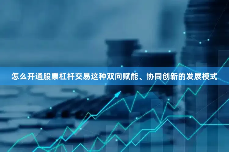 怎么开通股票杠杆交易这种双向赋能、协同创新的发展模式
