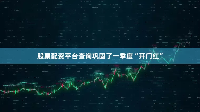 股票配资平台查询巩固了一季度“开门红”