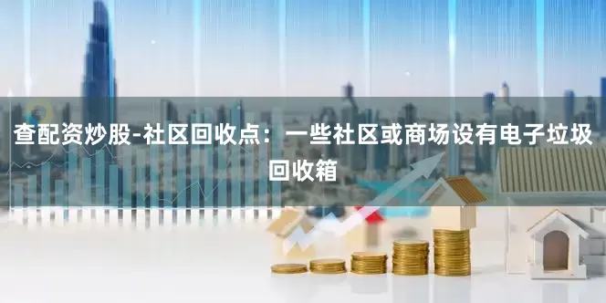 查配资炒股-社区回收点：一些社区或商场设有电子垃圾回收箱